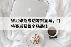 包含维尼修斯成功零封皇马，门将赛后获得全场最佳的词条