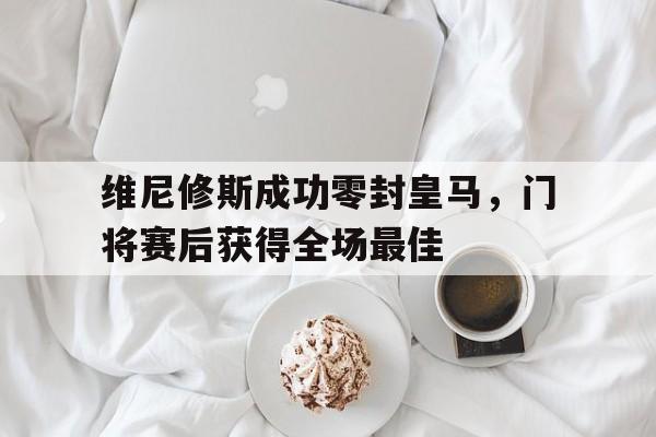 包含维尼修斯成功零封皇马，门将赛后获得全场最佳的词条